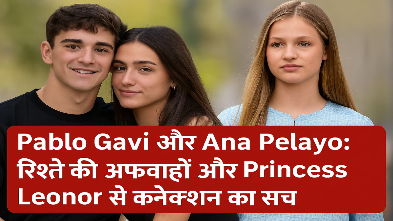 Pablo Gavi और Ana Pelayo रिश्ते की अफवाहें और Princess Leonor से कनेक्शन का सच
